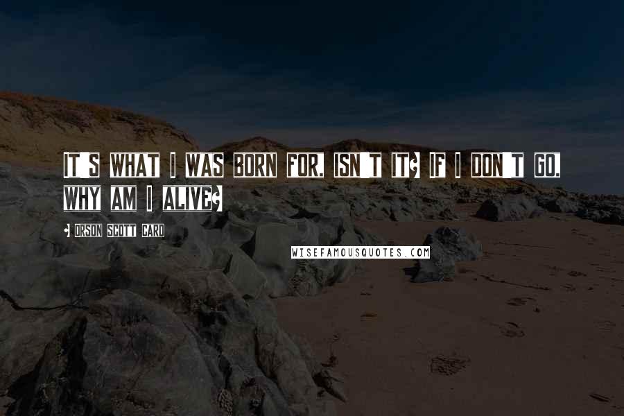 Orson Scott Card Quotes: It's what I was born for, isn't it? If I don't go, why am I alive?