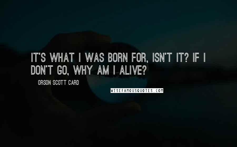 Orson Scott Card Quotes: It's what I was born for, isn't it? If I don't go, why am I alive?