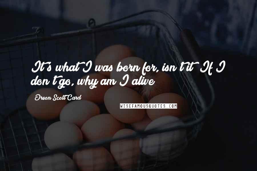 Orson Scott Card Quotes: It's what I was born for, isn't it? If I don't go, why am I alive?