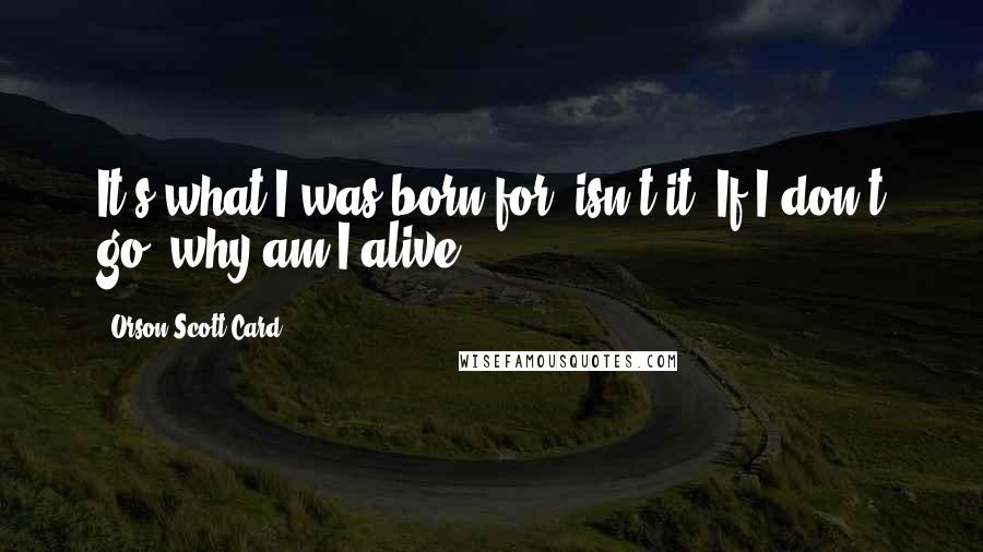 Orson Scott Card Quotes: It's what I was born for, isn't it? If I don't go, why am I alive?