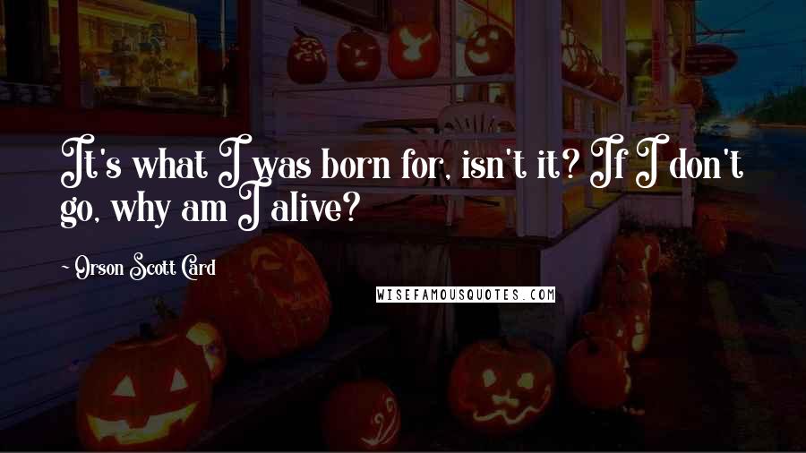 Orson Scott Card Quotes: It's what I was born for, isn't it? If I don't go, why am I alive?