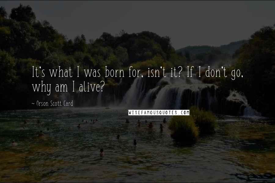 Orson Scott Card Quotes: It's what I was born for, isn't it? If I don't go, why am I alive?