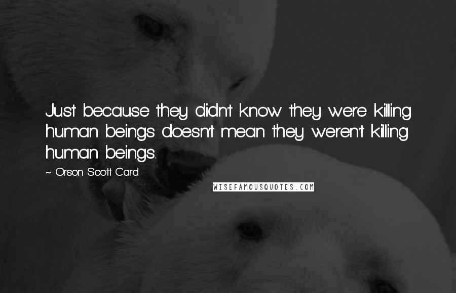 Orson Scott Card Quotes: Just because they didn't know they were killing human beings doesn't mean they weren't killing human beings.