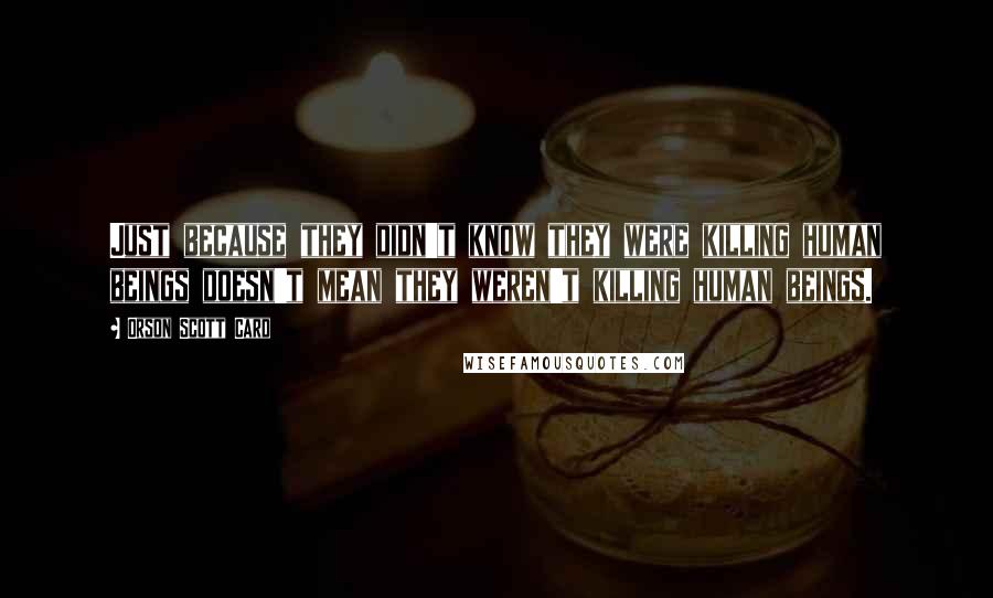 Orson Scott Card Quotes: Just because they didn't know they were killing human beings doesn't mean they weren't killing human beings.