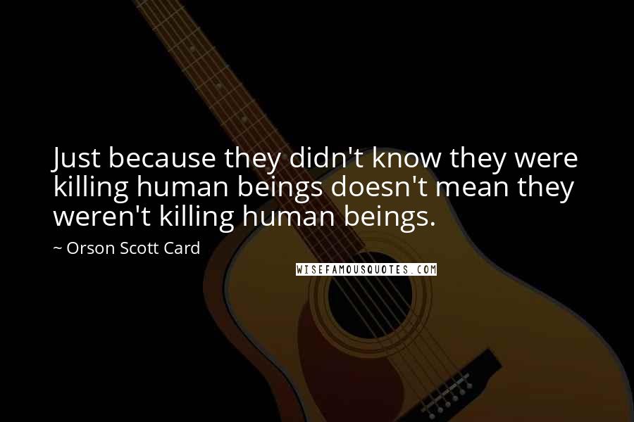 Orson Scott Card Quotes: Just because they didn't know they were killing human beings doesn't mean they weren't killing human beings.