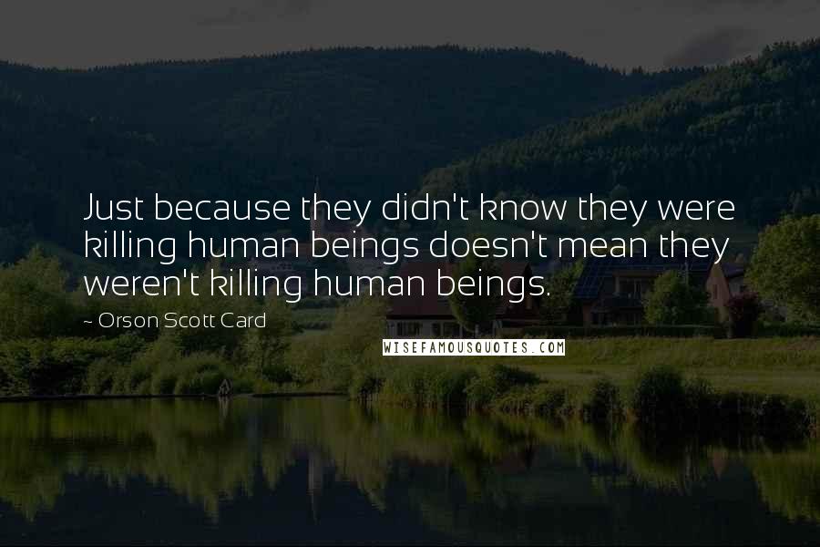 Orson Scott Card Quotes: Just because they didn't know they were killing human beings doesn't mean they weren't killing human beings.