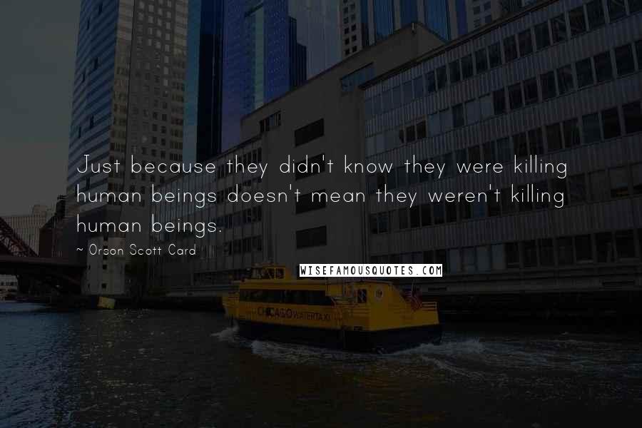 Orson Scott Card Quotes: Just because they didn't know they were killing human beings doesn't mean they weren't killing human beings.