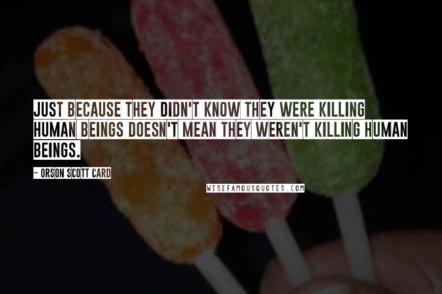 Orson Scott Card Quotes: Just because they didn't know they were killing human beings doesn't mean they weren't killing human beings.