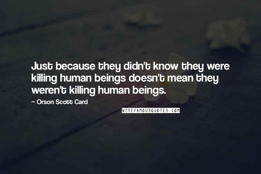 Orson Scott Card Quotes: Just because they didn't know they were killing human beings doesn't mean they weren't killing human beings.