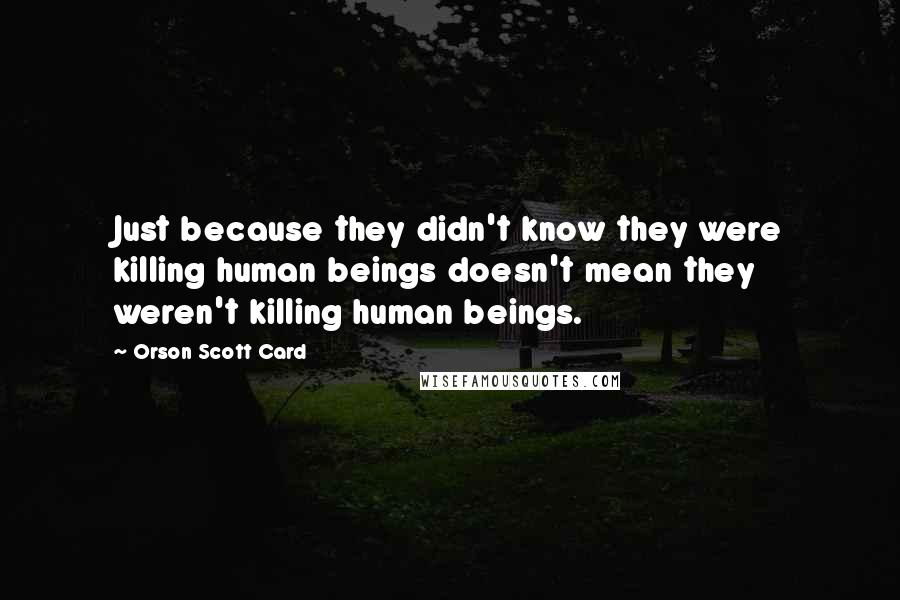 Orson Scott Card Quotes: Just because they didn't know they were killing human beings doesn't mean they weren't killing human beings.