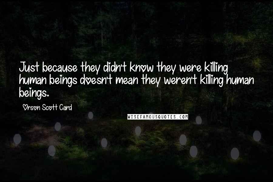 Orson Scott Card Quotes: Just because they didn't know they were killing human beings doesn't mean they weren't killing human beings.