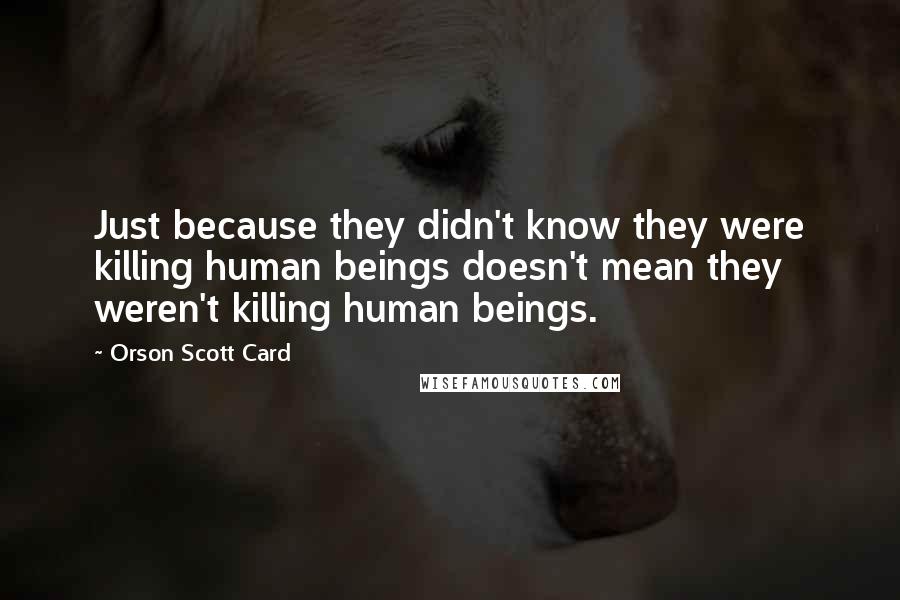 Orson Scott Card Quotes: Just because they didn't know they were killing human beings doesn't mean they weren't killing human beings.