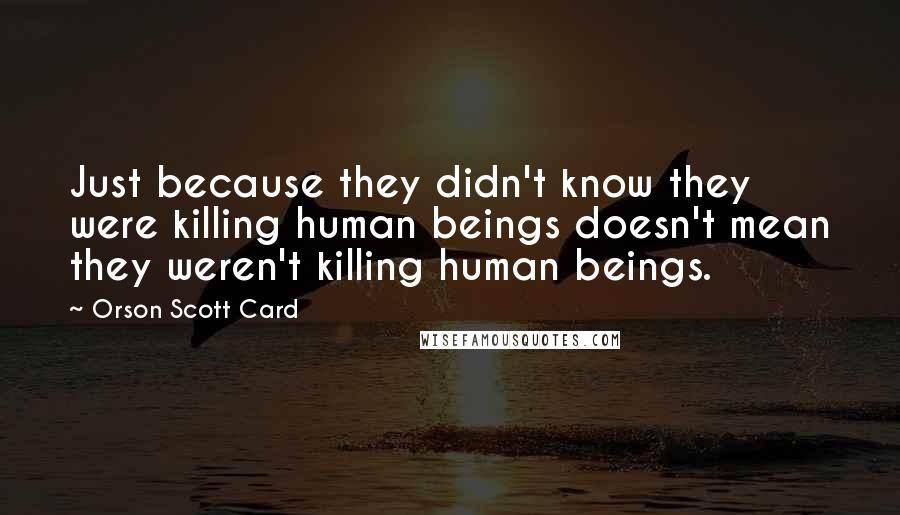 Orson Scott Card Quotes: Just because they didn't know they were killing human beings doesn't mean they weren't killing human beings.