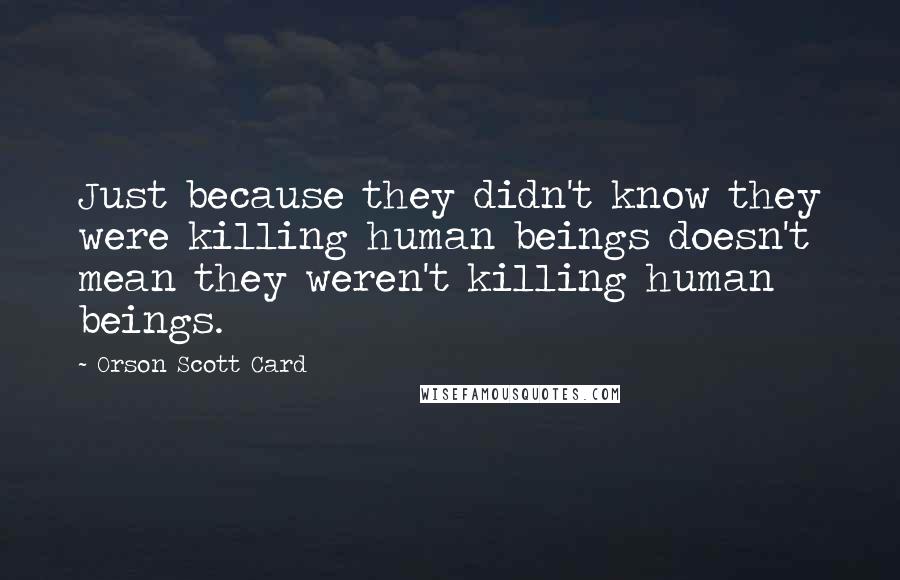 Orson Scott Card Quotes: Just because they didn't know they were killing human beings doesn't mean they weren't killing human beings.