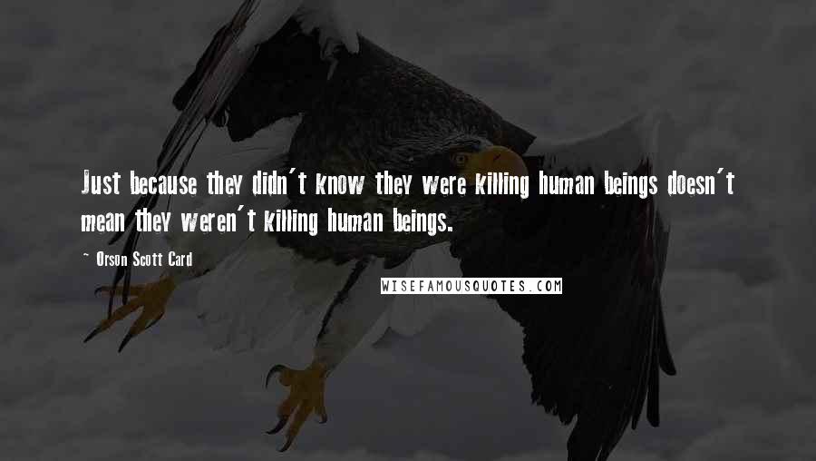 Orson Scott Card Quotes: Just because they didn't know they were killing human beings doesn't mean they weren't killing human beings.