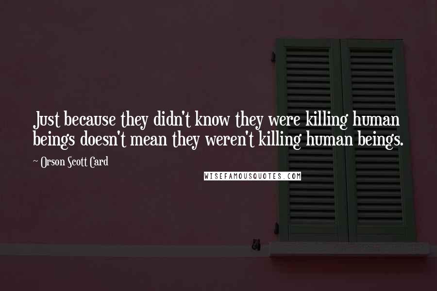 Orson Scott Card Quotes: Just because they didn't know they were killing human beings doesn't mean they weren't killing human beings.