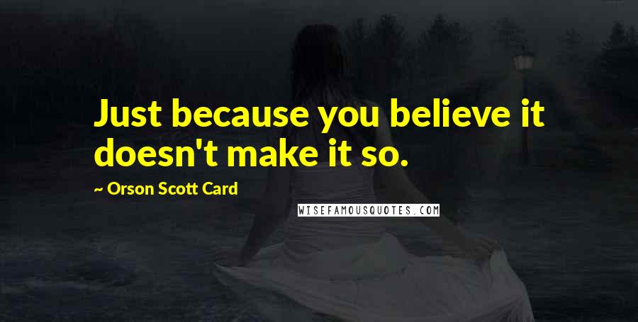 Orson Scott Card Quotes: Just because you believe it doesn't make it so.