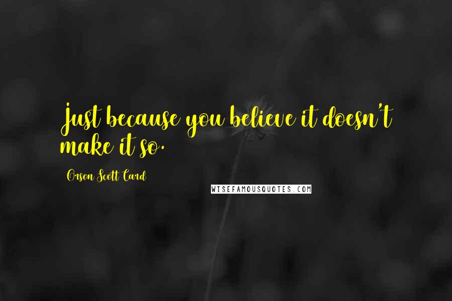 Orson Scott Card Quotes: Just because you believe it doesn't make it so.