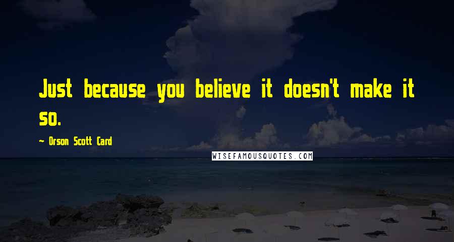 Orson Scott Card Quotes: Just because you believe it doesn't make it so.