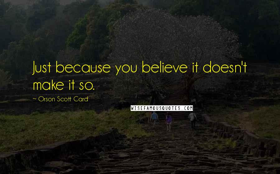 Orson Scott Card Quotes: Just because you believe it doesn't make it so.