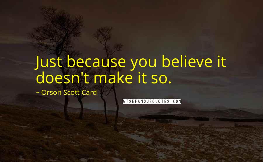 Orson Scott Card Quotes: Just because you believe it doesn't make it so.