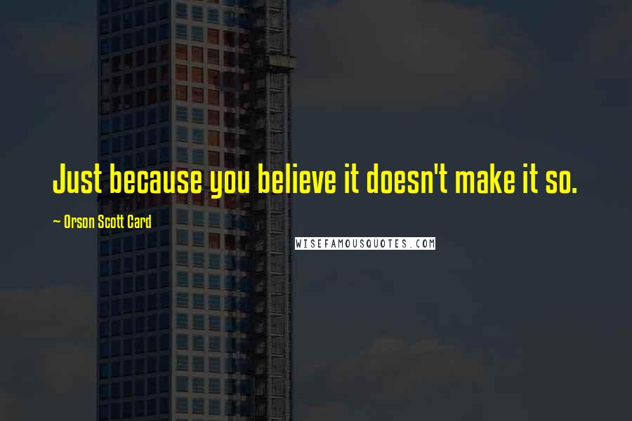 Orson Scott Card Quotes: Just because you believe it doesn't make it so.