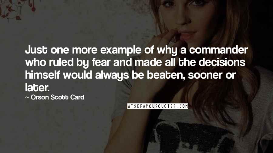 Orson Scott Card Quotes: Just one more example of why a commander who ruled by fear and made all the decisions himself would always be beaten, sooner or later.