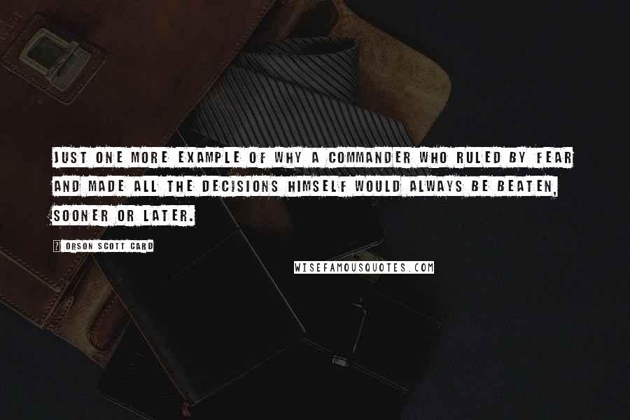 Orson Scott Card Quotes: Just one more example of why a commander who ruled by fear and made all the decisions himself would always be beaten, sooner or later.