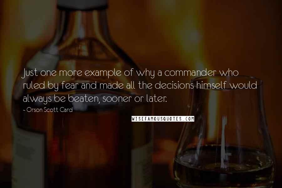 Orson Scott Card Quotes: Just one more example of why a commander who ruled by fear and made all the decisions himself would always be beaten, sooner or later.