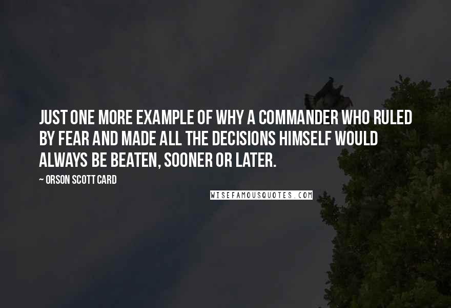 Orson Scott Card Quotes: Just one more example of why a commander who ruled by fear and made all the decisions himself would always be beaten, sooner or later.