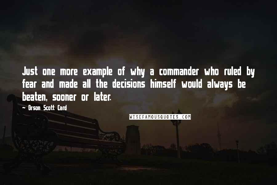 Orson Scott Card Quotes: Just one more example of why a commander who ruled by fear and made all the decisions himself would always be beaten, sooner or later.