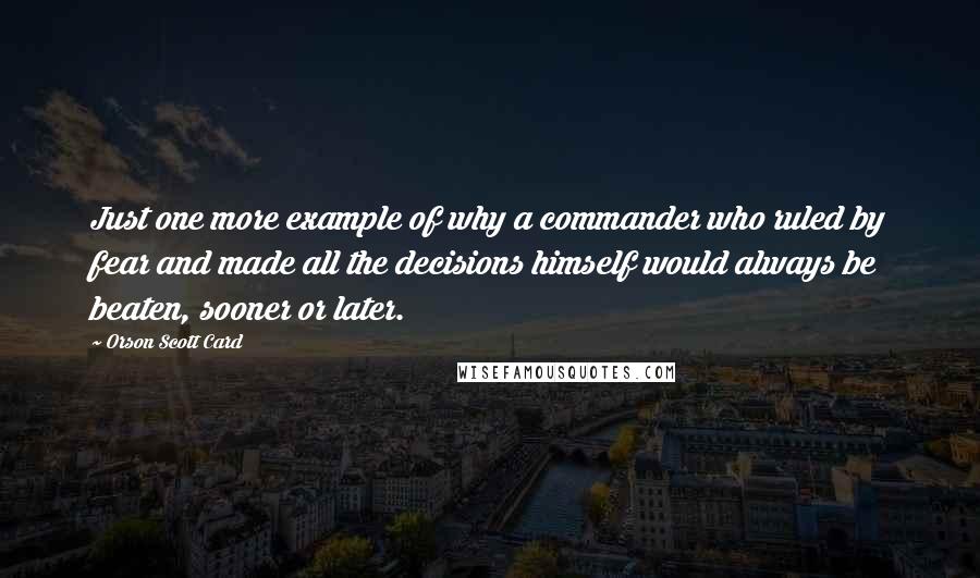 Orson Scott Card Quotes: Just one more example of why a commander who ruled by fear and made all the decisions himself would always be beaten, sooner or later.