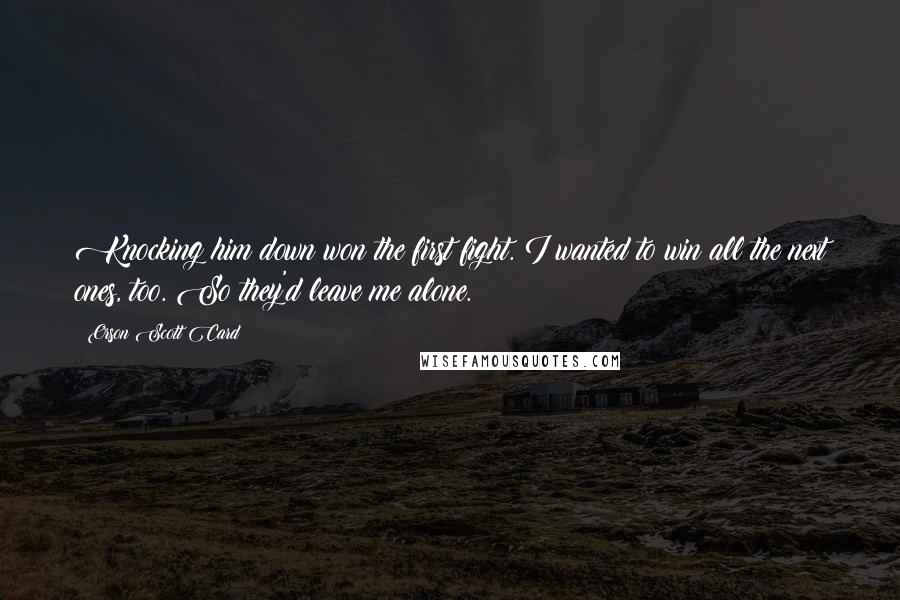 Orson Scott Card Quotes: Knocking him down won the first fight. I wanted to win all the next ones, too. So they'd leave me alone.
