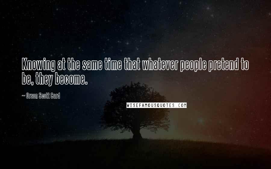 Orson Scott Card Quotes: Knowing at the same time that whatever people pretend to be, they become.