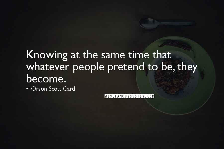 Orson Scott Card Quotes: Knowing at the same time that whatever people pretend to be, they become.