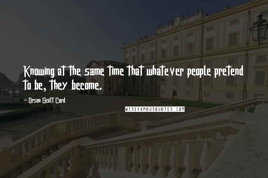 Orson Scott Card Quotes: Knowing at the same time that whatever people pretend to be, they become.