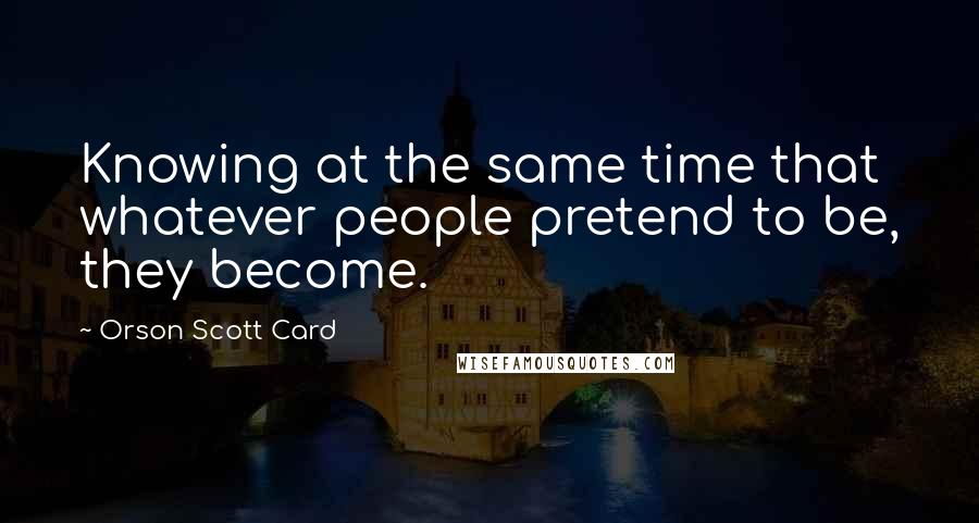 Orson Scott Card Quotes: Knowing at the same time that whatever people pretend to be, they become.