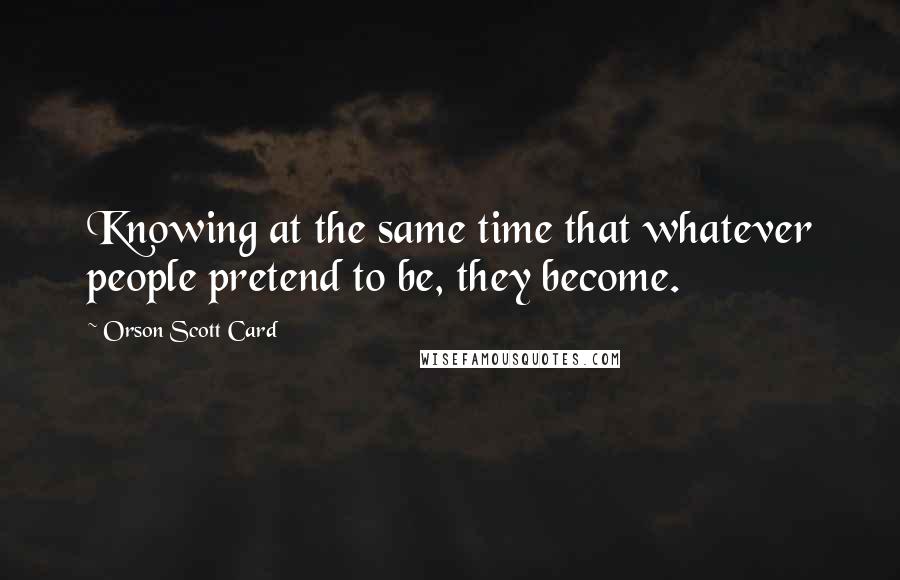 Orson Scott Card Quotes: Knowing at the same time that whatever people pretend to be, they become.