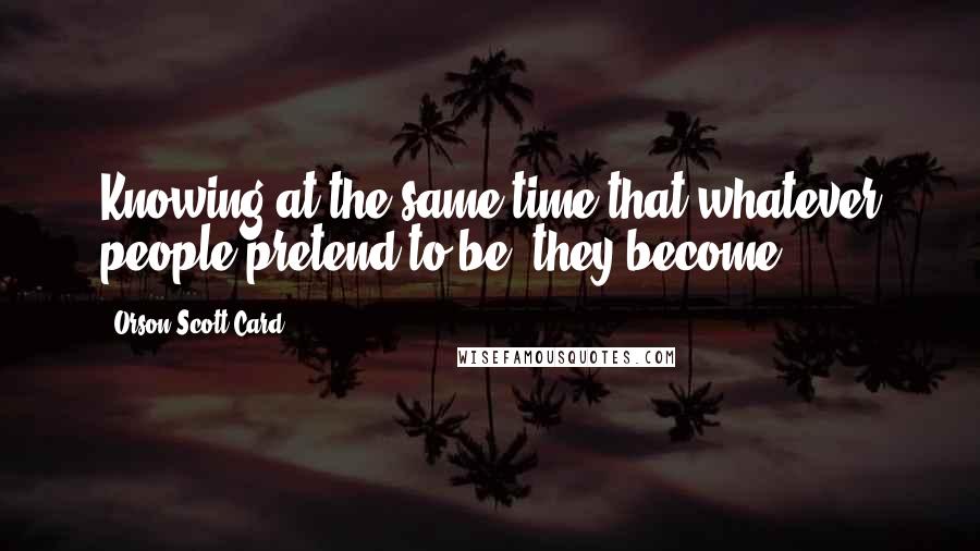 Orson Scott Card Quotes: Knowing at the same time that whatever people pretend to be, they become.