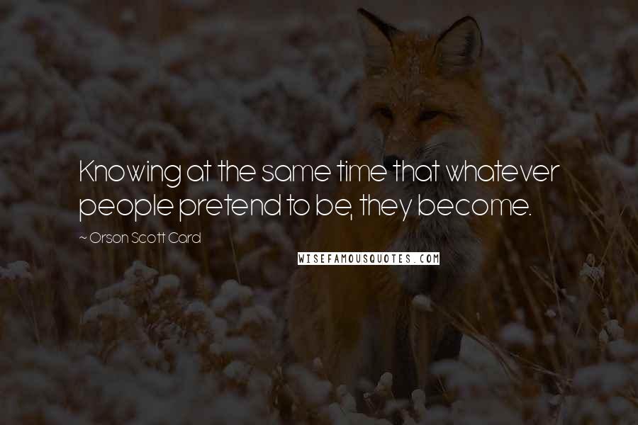 Orson Scott Card Quotes: Knowing at the same time that whatever people pretend to be, they become.