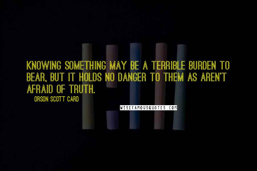 Orson Scott Card Quotes: Knowing something may be a terrible burden to bear, but it holds no danger to them as aren't afraid of truth.