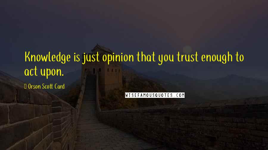 Orson Scott Card Quotes: Knowledge is just opinion that you trust enough to act upon.