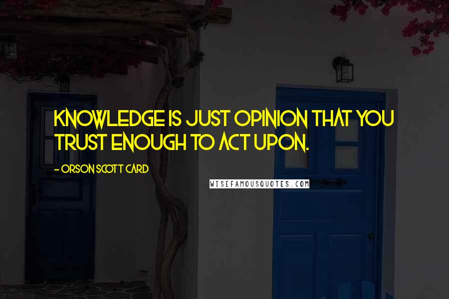 Orson Scott Card Quotes: Knowledge is just opinion that you trust enough to act upon.