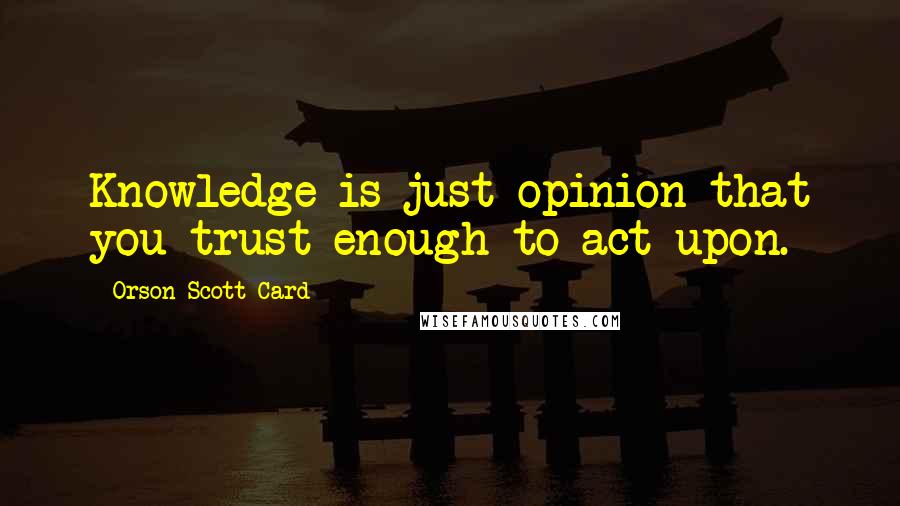 Orson Scott Card Quotes: Knowledge is just opinion that you trust enough to act upon.