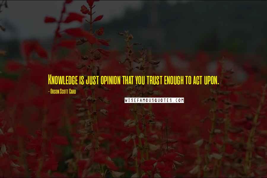 Orson Scott Card Quotes: Knowledge is just opinion that you trust enough to act upon.