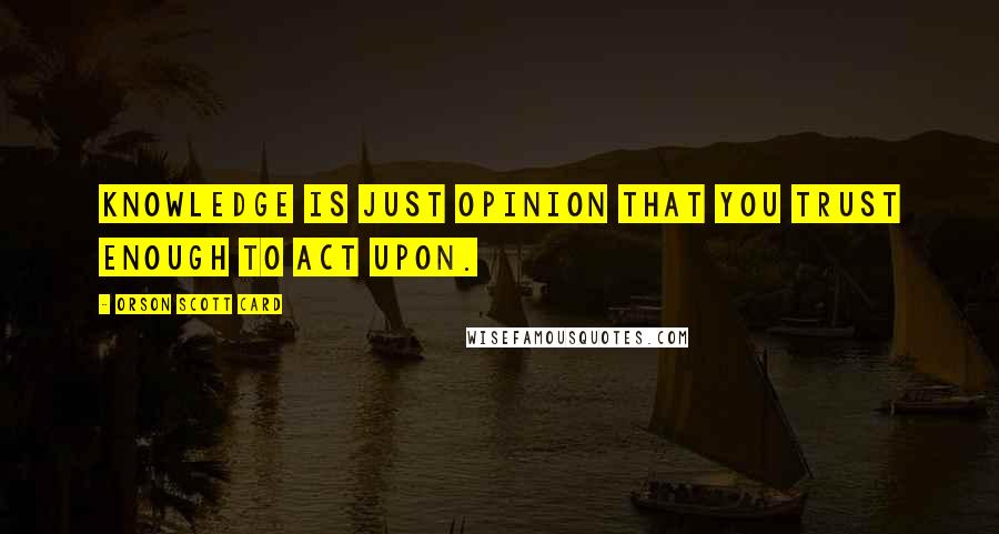 Orson Scott Card Quotes: Knowledge is just opinion that you trust enough to act upon.