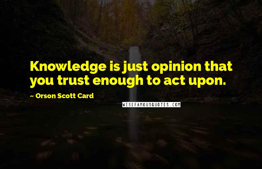 Orson Scott Card Quotes: Knowledge is just opinion that you trust enough to act upon.