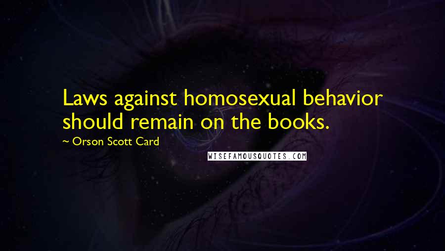 Orson Scott Card Quotes: Laws against homosexual behavior should remain on the books.