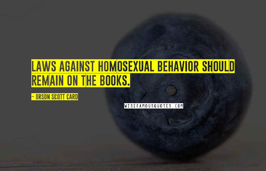 Orson Scott Card Quotes: Laws against homosexual behavior should remain on the books.