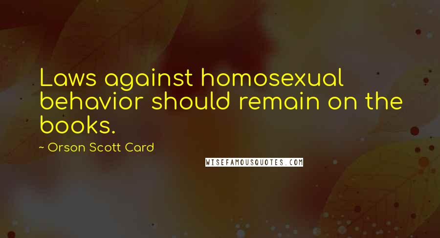 Orson Scott Card Quotes: Laws against homosexual behavior should remain on the books.